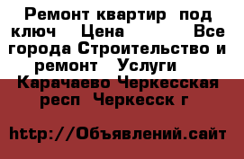 Ремонт квартир “под ключ“ › Цена ­ 1 500 - Все города Строительство и ремонт » Услуги   . Карачаево-Черкесская респ.,Черкесск г.